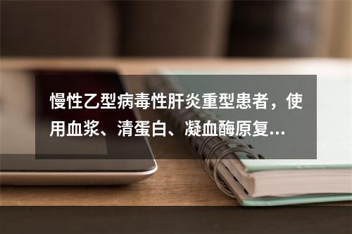 慢性乙型病毒性肝炎重型患者，使用血浆、清蛋白、凝血酶原复合物