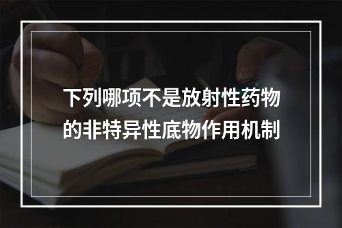 下列哪项不是放射性药物的非特异性底物作用机制