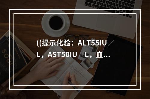 ((提示化验：ALT55IU／L，AST50IU／L，血肌酐