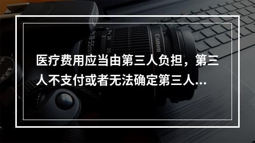 医疗费用应当由第三人负担，第三人不支付或者无法确定第三人的，