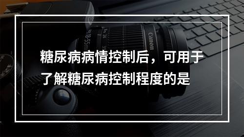 糖尿病病情控制后，可用于了解糖尿病控制程度的是