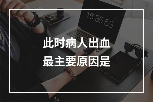 此时病人出血最主要原因是