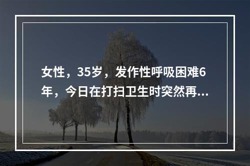 女性，35岁，发作性呼吸困难6年，今日在打扫卫生时突然再发，