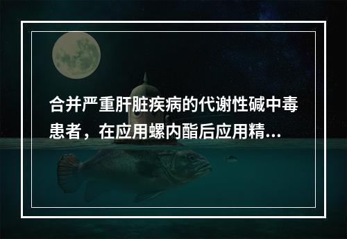 合并严重肝脏疾病的代谢性碱中毒患者，在应用螺内酯后应用精氨酸