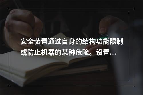 安全装置通过自身的结构功能限制或防止机器的某种危险。设置安全