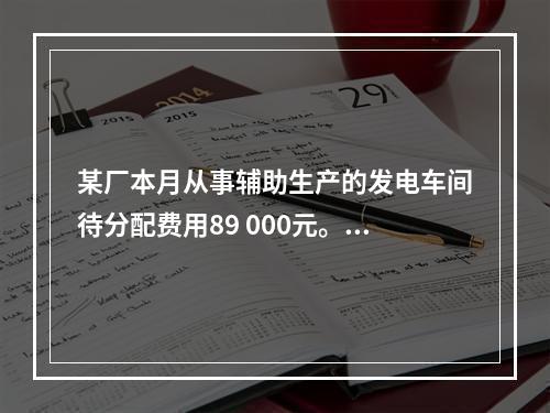 某厂本月从事辅助生产的发电车间待分配费用89 000元。本月