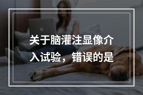 关于脑灌注显像介入试验，错误的是