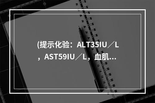 (提示化验：ALT35IU／L，AST59IU／L，血肌酐正