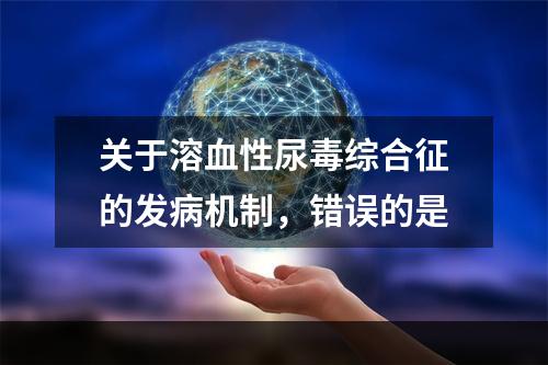 关于溶血性尿毒综合征的发病机制，错误的是