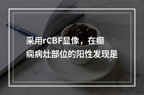 采用rCBF显像，在癫痫病灶部位的阳性发现是