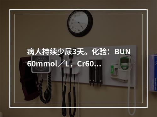 病人持续少尿3天。化验：BUN60mmol／L，Cr602m