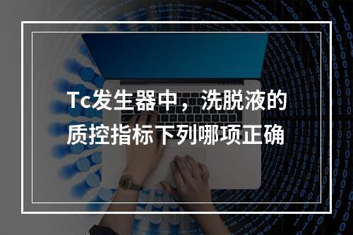 Tc发生器中，洗脱液的质控指标下列哪项正确