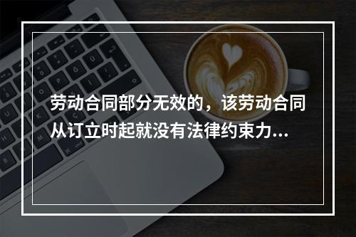 劳动合同部分无效的，该劳动合同从订立时起就没有法律约束力。（