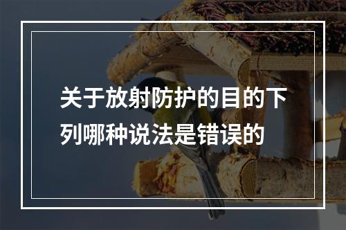 关于放射防护的目的下列哪种说法是错误的