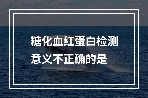 糖化血红蛋白检测意义不正确的是