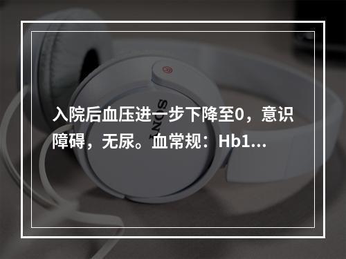 入院后血压进一步下降至0，意识障碍，无尿。血常规：Hb150