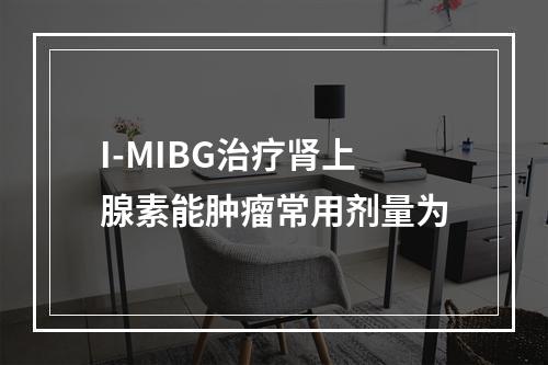 I-MIBG治疗肾上腺素能肿瘤常用剂量为