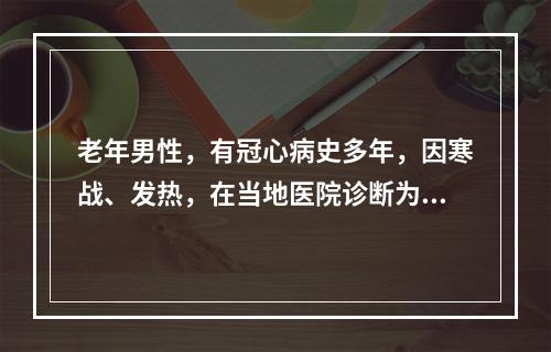 老年男性，有冠心病史多年，因寒战、发热，在当地医院诊断为疟疾