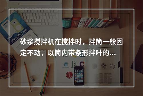 砂浆搅拌机在搅拌时，拌筒一般固定不动，以筒内带条形拌叶的转轴