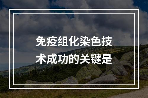 免疫组化染色技术成功的关键是