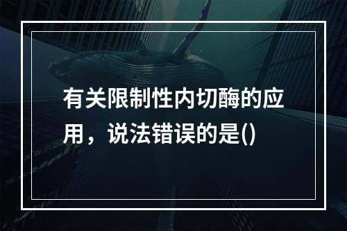 有关限制性内切酶的应用，说法错误的是()