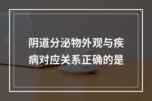 阴道分泌物外观与疾病对应关系正确的是