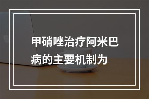 甲硝唑治疗阿米巴病的主要机制为