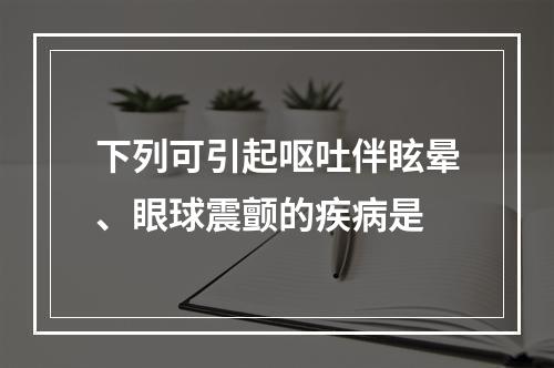 下列可引起呕吐伴眩晕、眼球震颤的疾病是