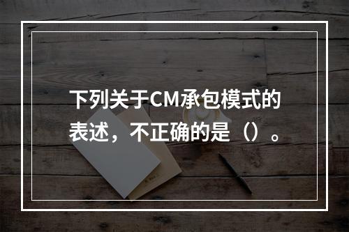 下列关于CM承包模式的表述，不正确的是（）。