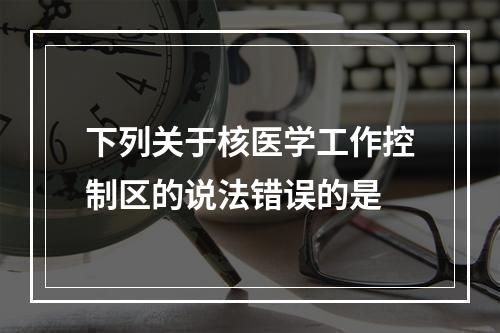 下列关于核医学工作控制区的说法错误的是