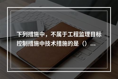 下列措施中，不属于工程监理目标控制措施中技术措施的是（）。