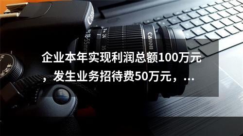 企业本年实现利润总额100万元，发生业务招待费50万元，税务