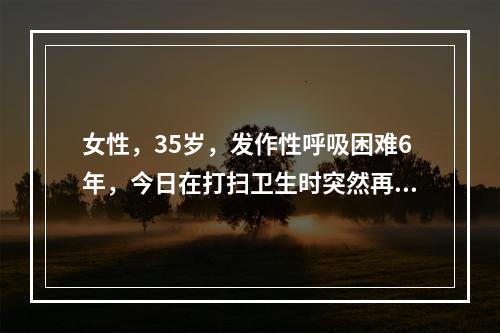 女性，35岁，发作性呼吸困难6年，今日在打扫卫生时突然再发，