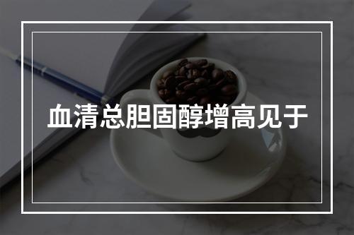 血清总胆固醇增高见于