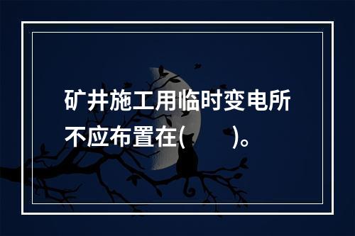 矿井施工用临时变电所不应布置在(　　)。