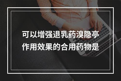 可以增强退乳药溴隐亭作用效果的合用药物是