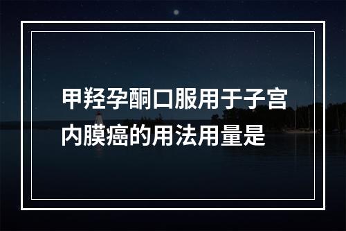 甲羟孕酮口服用于子宫内膜癌的用法用量是