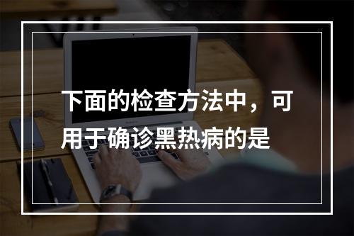 下面的检查方法中，可用于确诊黑热病的是