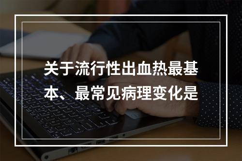 关于流行性出血热最基本、最常见病理变化是