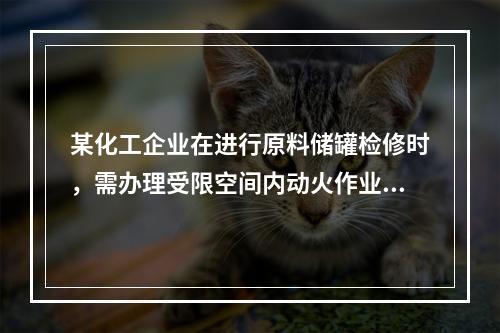 某化工企业在进行原料储罐检修时，需办理受限空间内动火作业许可