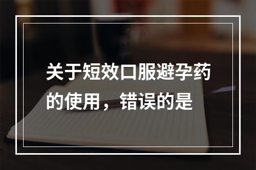 关于短效口服避孕药的使用，错误的是