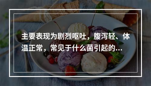 主要表现为剧烈呕吐，腹泻轻、体温正常，常见于什么菌引起的食物