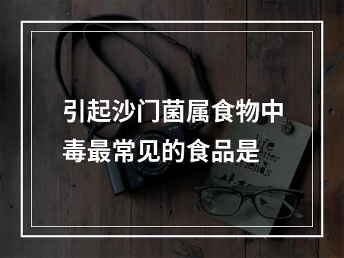 引起沙门菌属食物中毒最常见的食品是