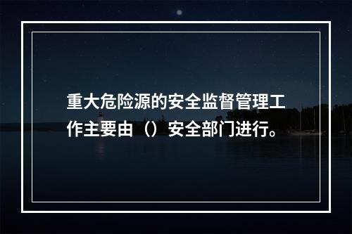 重大危险源的安全监督管理工作主要由（）安全部门进行。