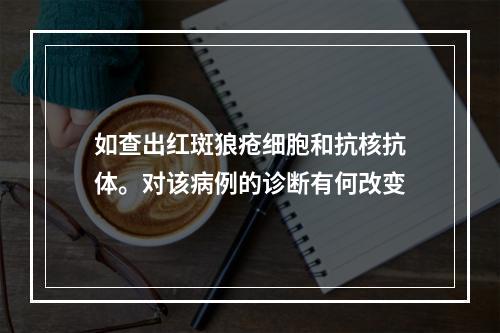 如查出红斑狼疮细胞和抗核抗体。对该病例的诊断有何改变