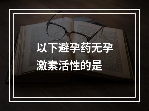 以下避孕药无孕激素活性的是