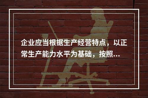 企业应当根据生产经营特点，以正常生产能力水平为基础，按照资源