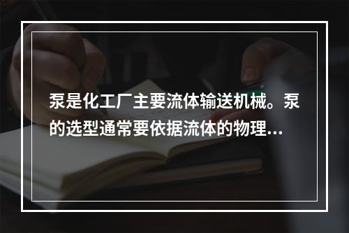 泵是化工厂主要流体输送机械。泵的选型通常要依据流体的物理化学