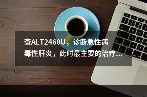 查ALT2460U，诊断急性病毒性肝炎，此时最主要的治疗措施