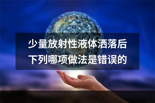 少量放射性液体洒落后下列哪项做法是错误的